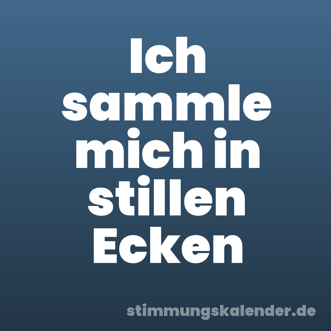 Ich sammle mich in stillen Ecken