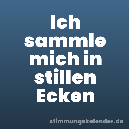 Ich sammle mich in stillen Ecken