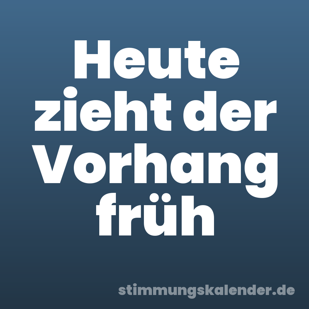 Heute zieht der Vorhang früh