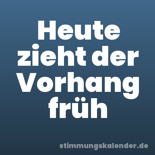 Heute zieht der Vorhang früh