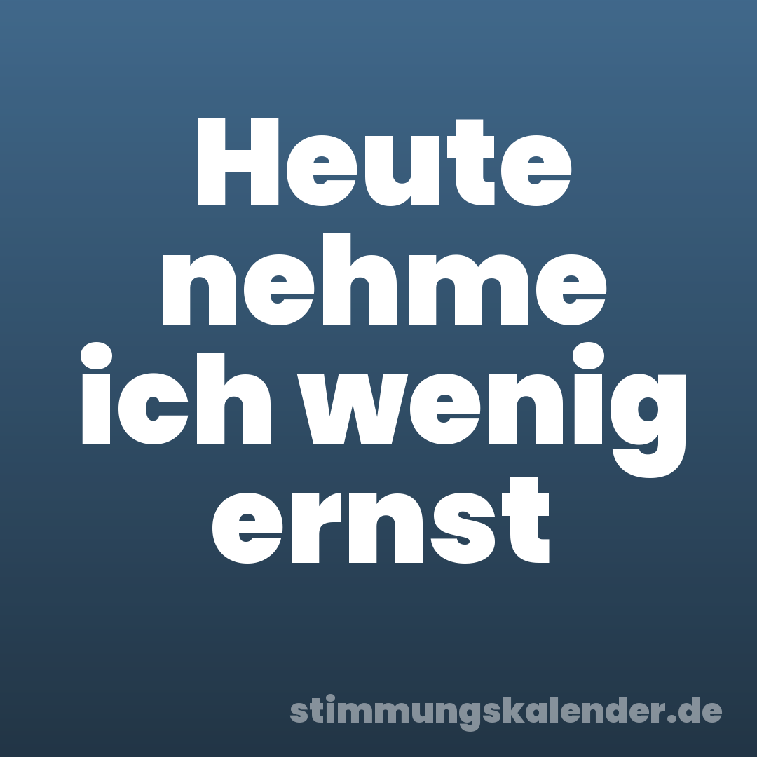 Heute nehme ich wenig ernst