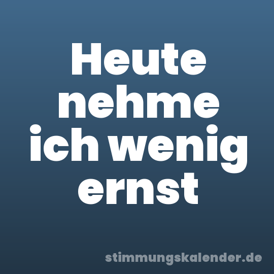 Heute nehme ich wenig ernst