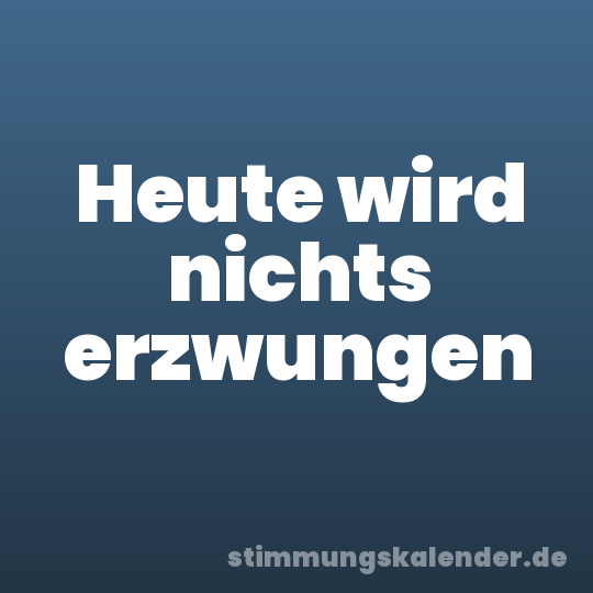 Heute wird nichts erzwungen