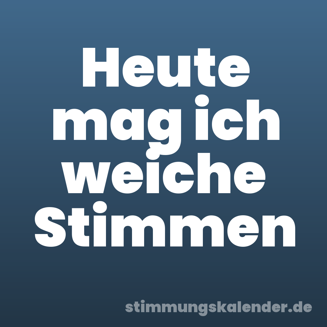 Heute mag ich weiche Stimmen