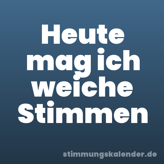 Heute mag ich weiche Stimmen