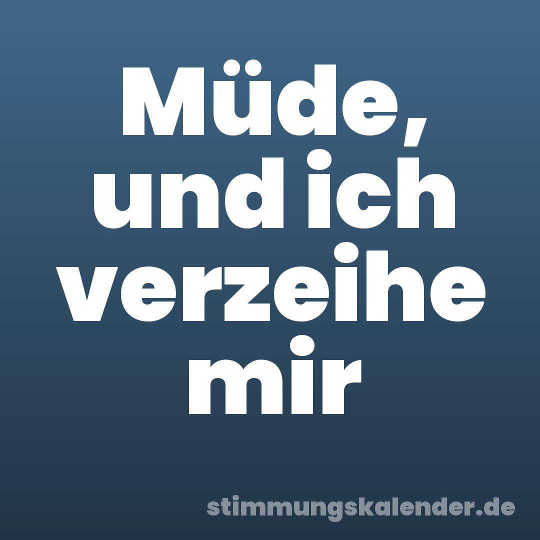 Müde, und ich verzeihe mir