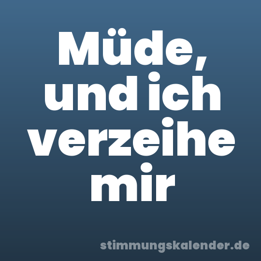Müde, und ich verzeihe mir
