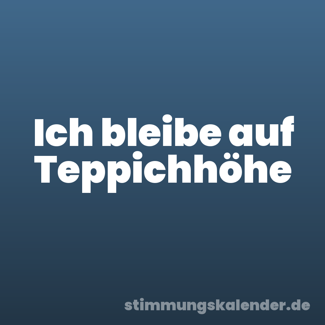 Ich bleibe auf Teppichhöhe