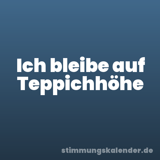 Ich bleibe auf Teppichhöhe