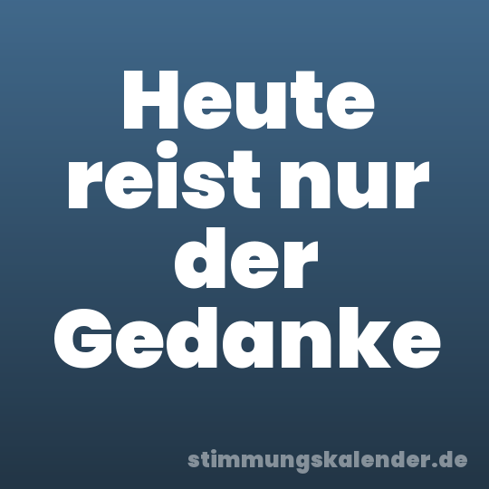 Heute reist nur der Gedanke