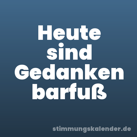 Heute sind Gedanken barfuß