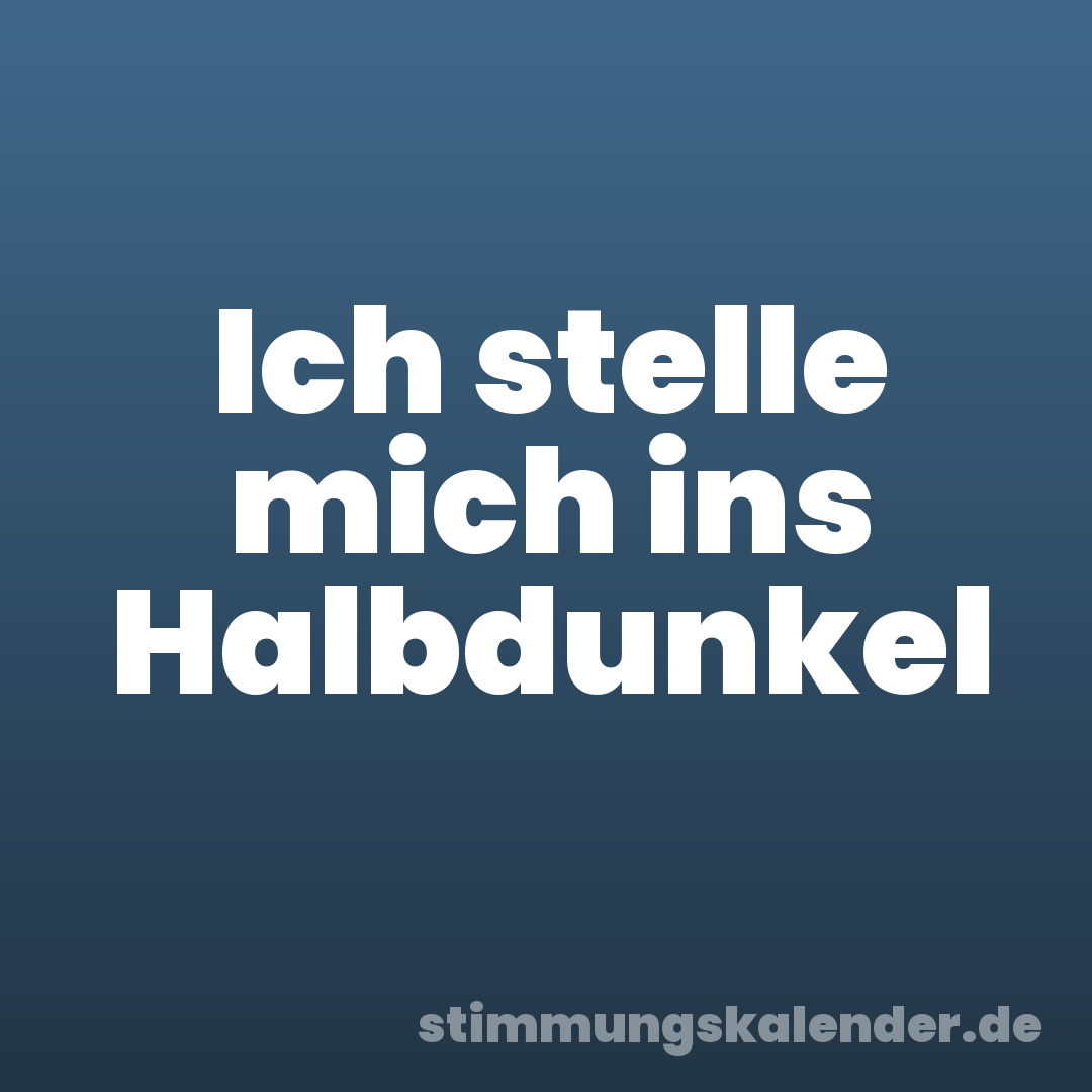 Ich stelle mich ins Halbdunkel