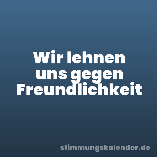 Wir lehnen uns gegen Freundlichkeit