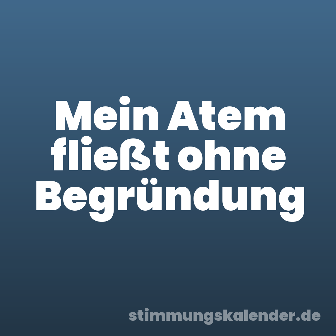 Mein Atem fließt ohne Begründung