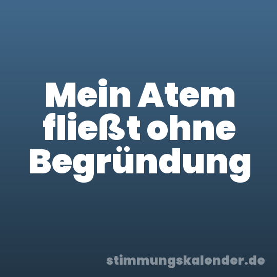 Mein Atem fließt ohne Begründung