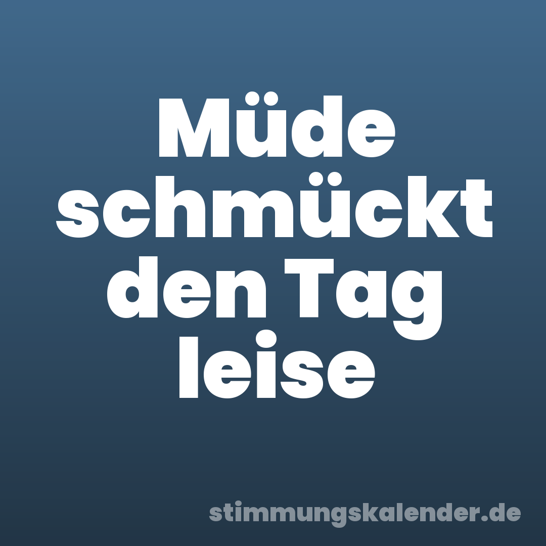 Müde schmückt den Tag leise