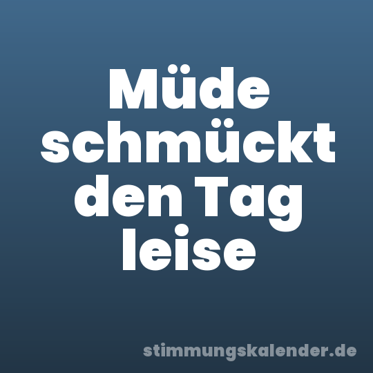 Müde schmückt den Tag leise
