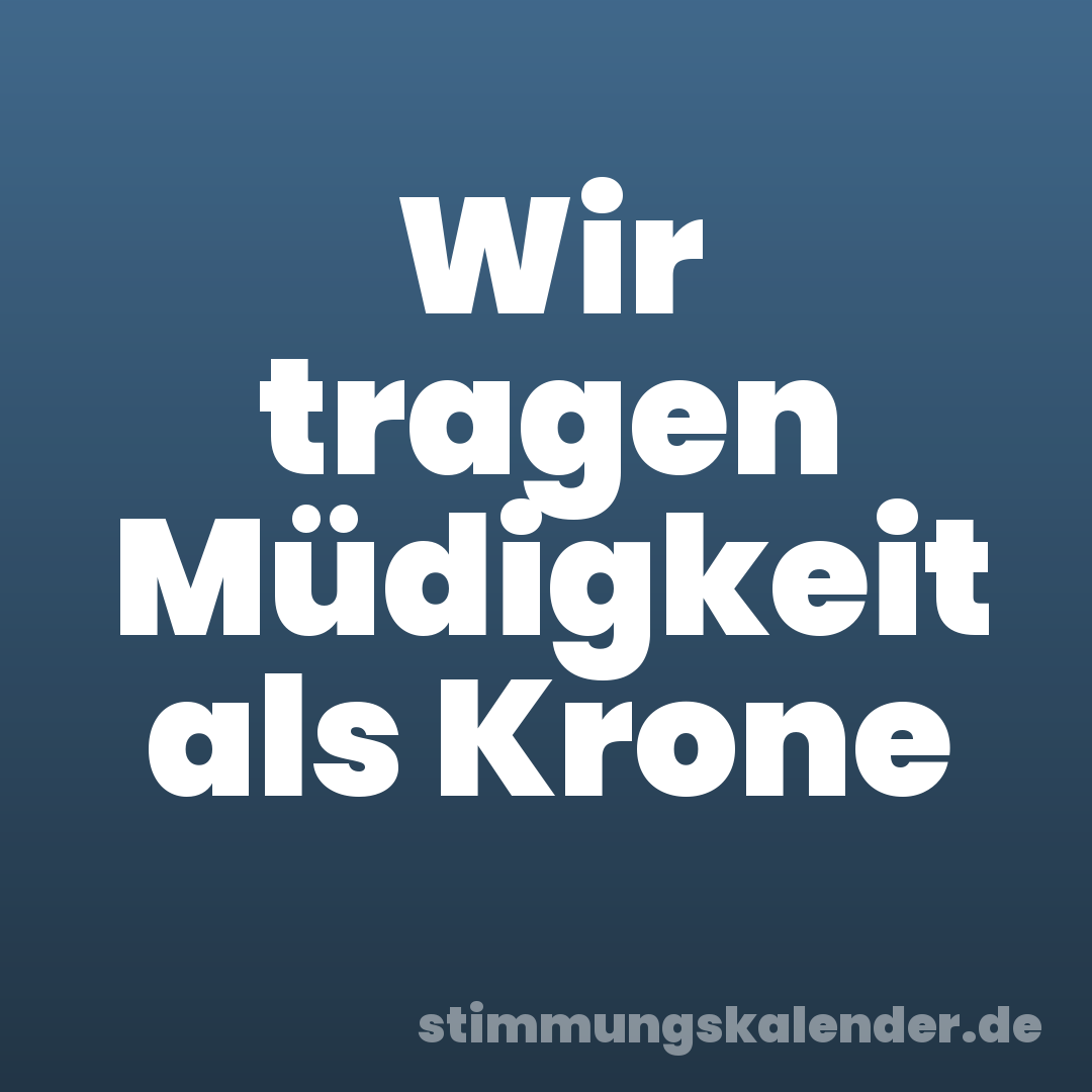 Wir tragen Müdigkeit als Krone