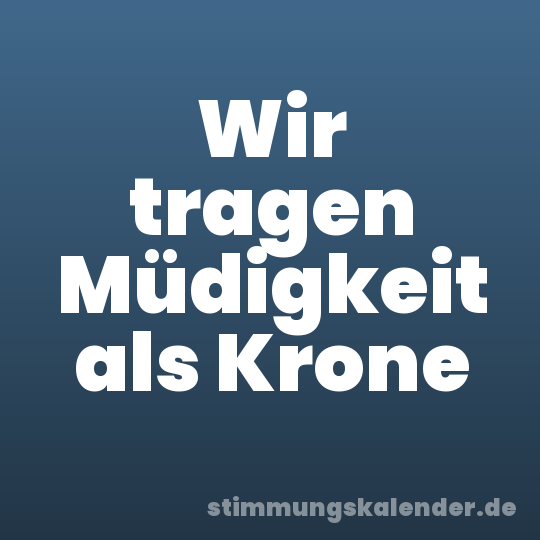 Wir tragen Müdigkeit als Krone