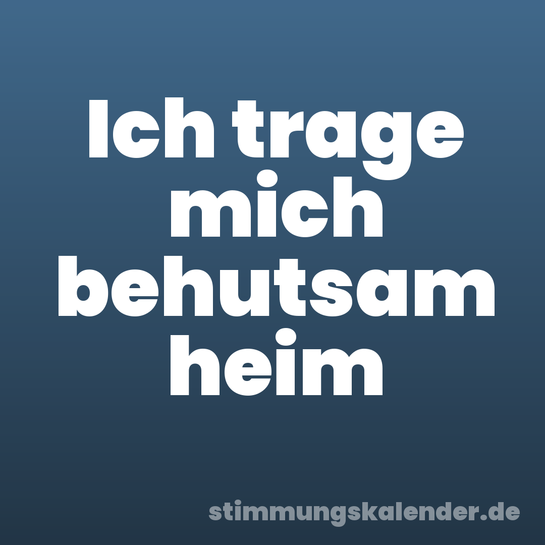 Ich trage mich behutsam heim