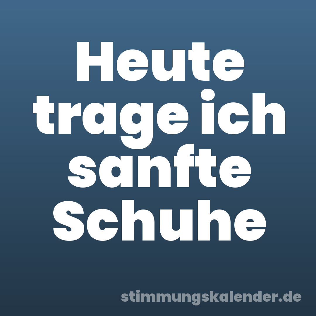 Heute trage ich sanfte Schuhe