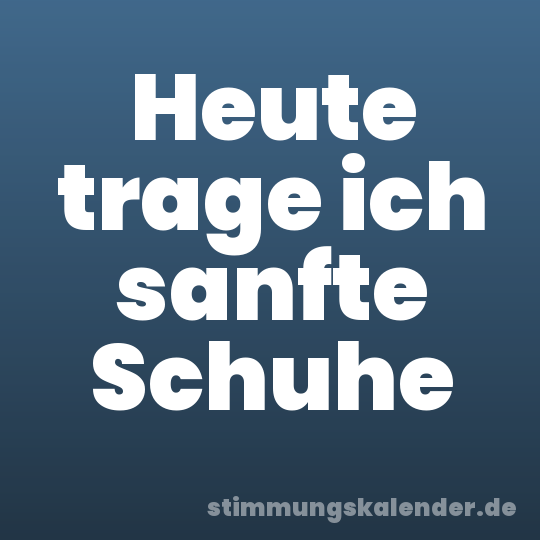 Heute trage ich sanfte Schuhe