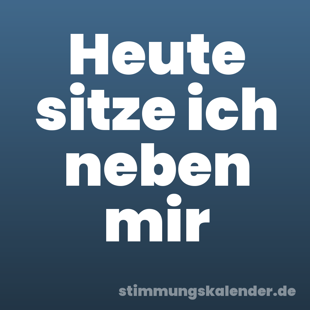 Heute sitze ich neben mir