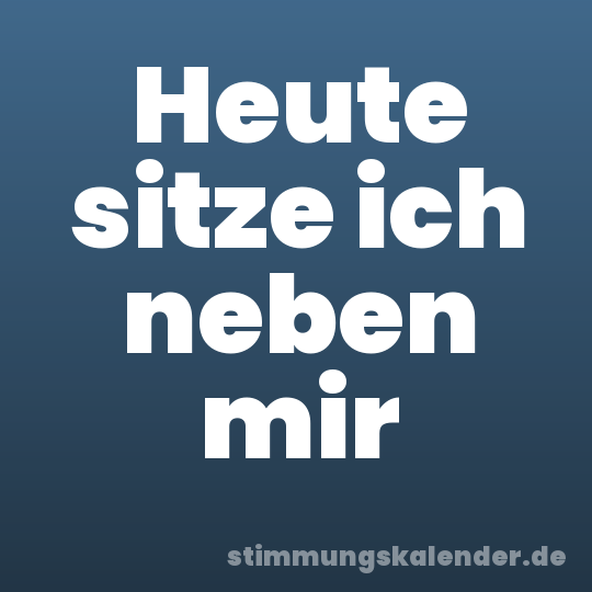 Heute sitze ich neben mir