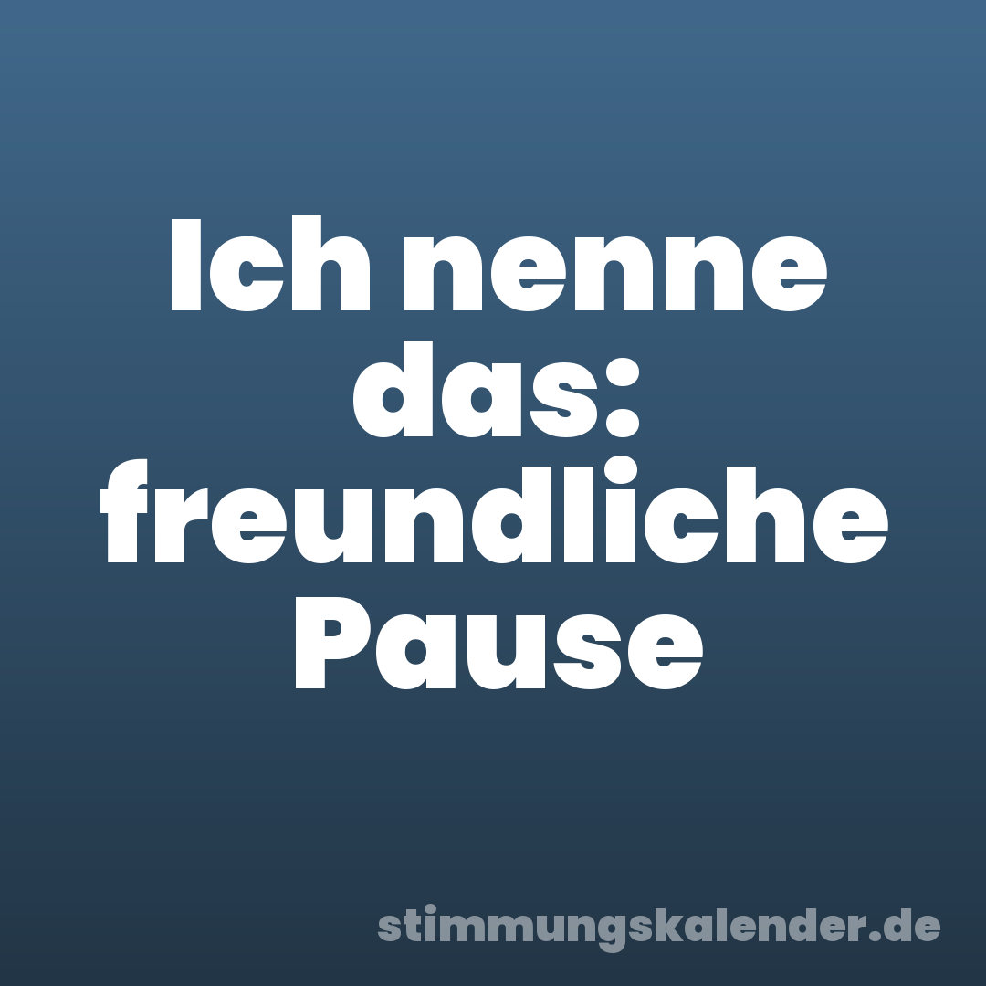 Ich nenne das: freundliche Pause