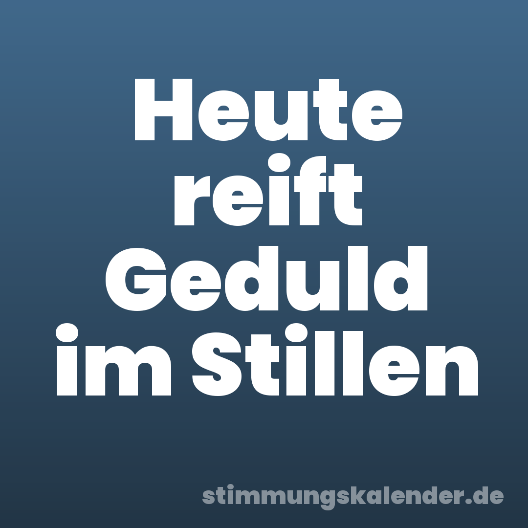 Heute reift Geduld im Stillen