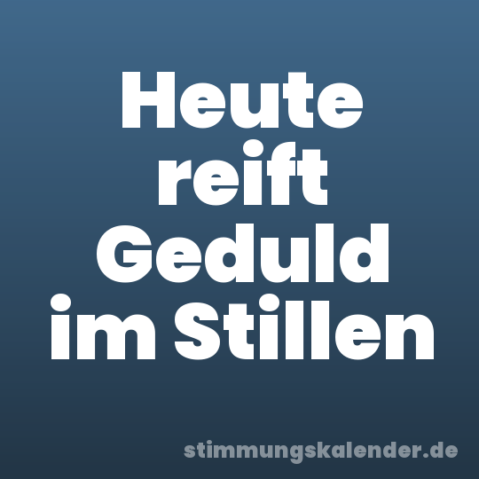Heute reift Geduld im Stillen