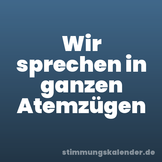 Wir sprechen in ganzen Atemzügen