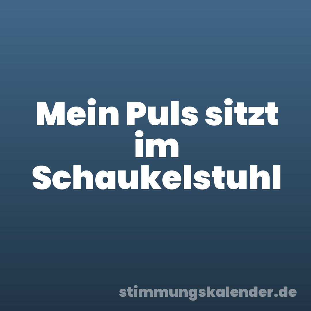 Mein Puls sitzt im Schaukelstuhl