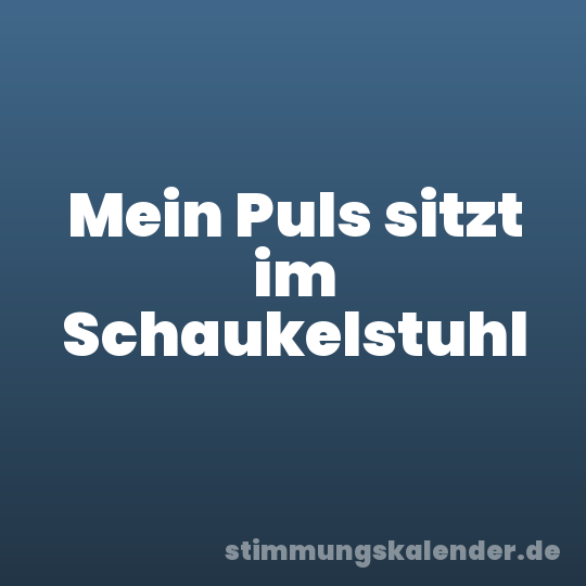 Mein Puls sitzt im Schaukelstuhl
