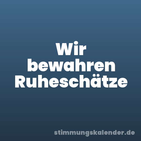 Wir bewahren Ruheschätze