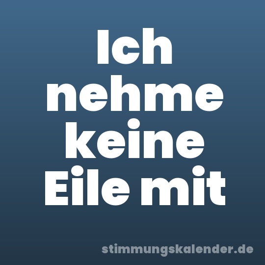 Ich nehme keine Eile mit