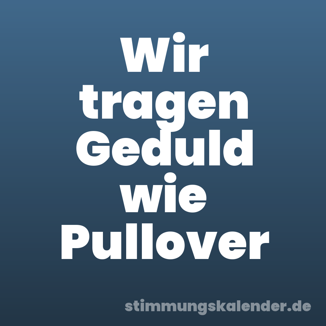 Wir tragen Geduld wie Pullover