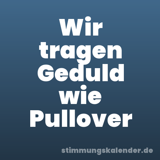 Wir tragen Geduld wie Pullover