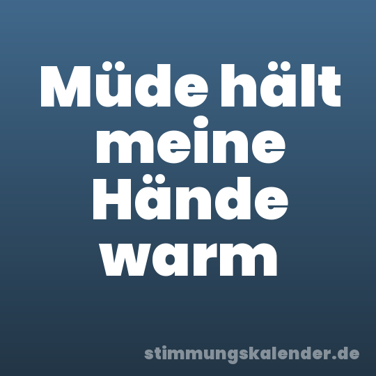 Müde hält meine Hände warm