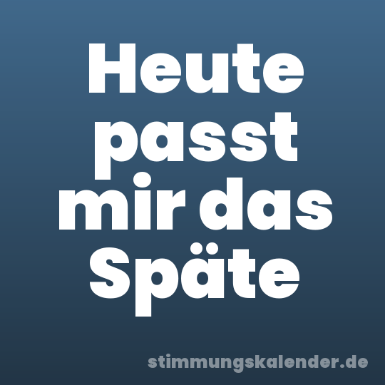 Heute passt mir das Späte