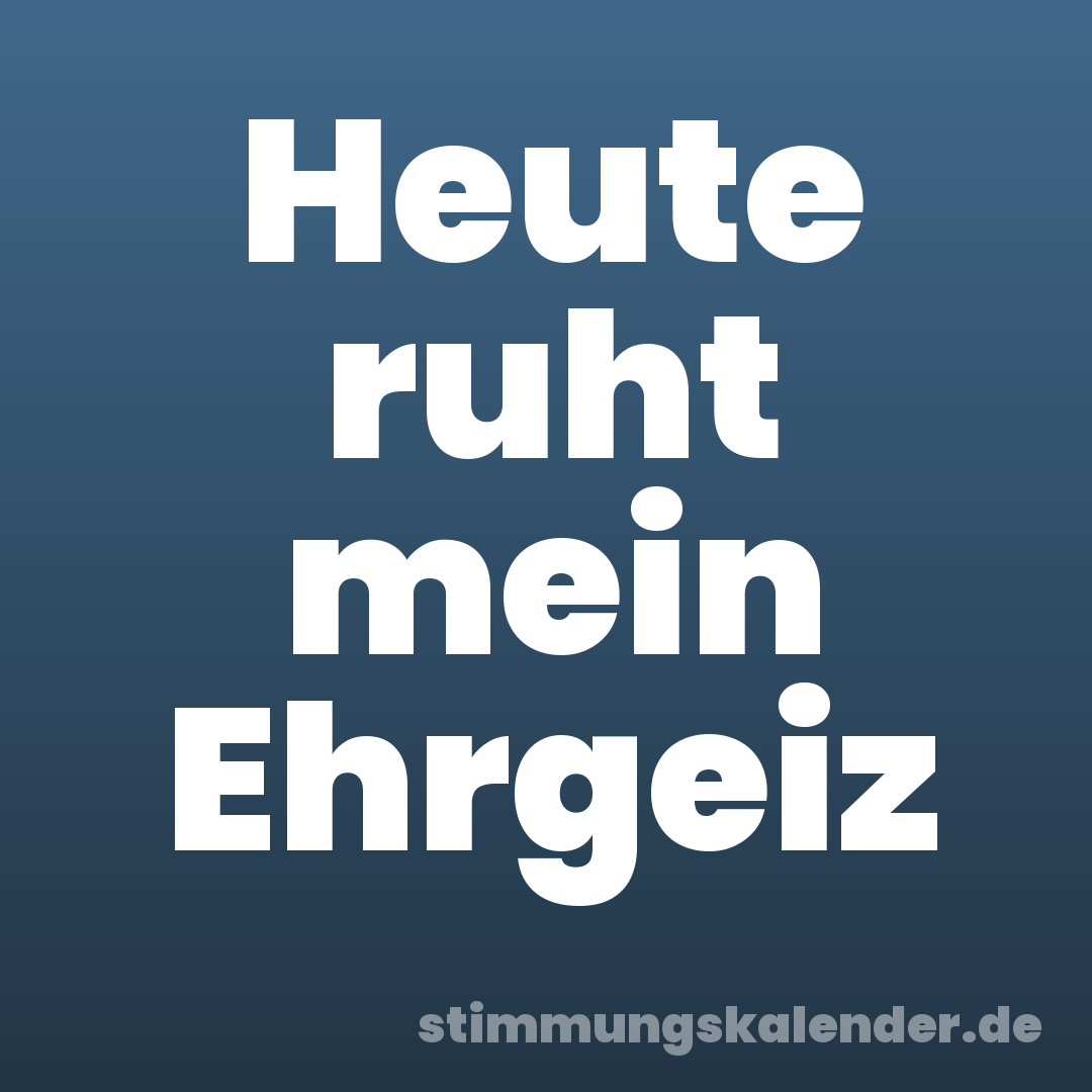 Heute ruht mein Ehrgeiz