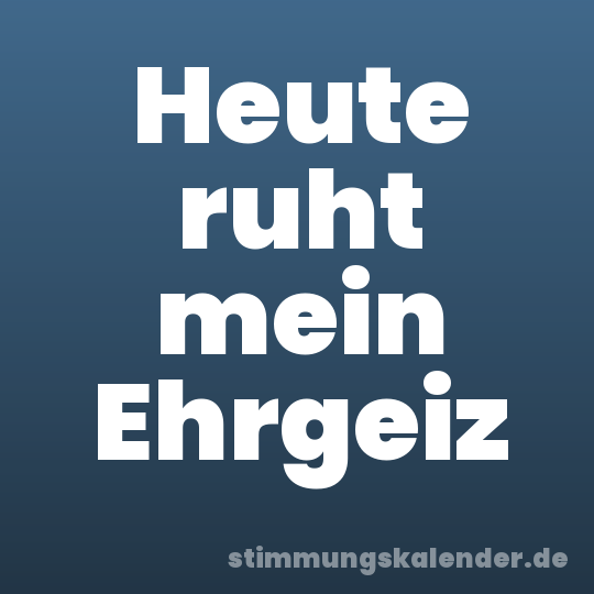 Heute ruht mein Ehrgeiz