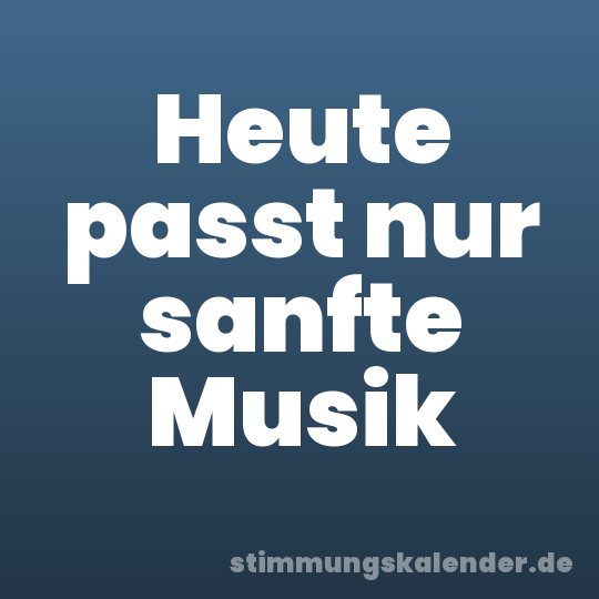 Heute passt nur sanfte Musik