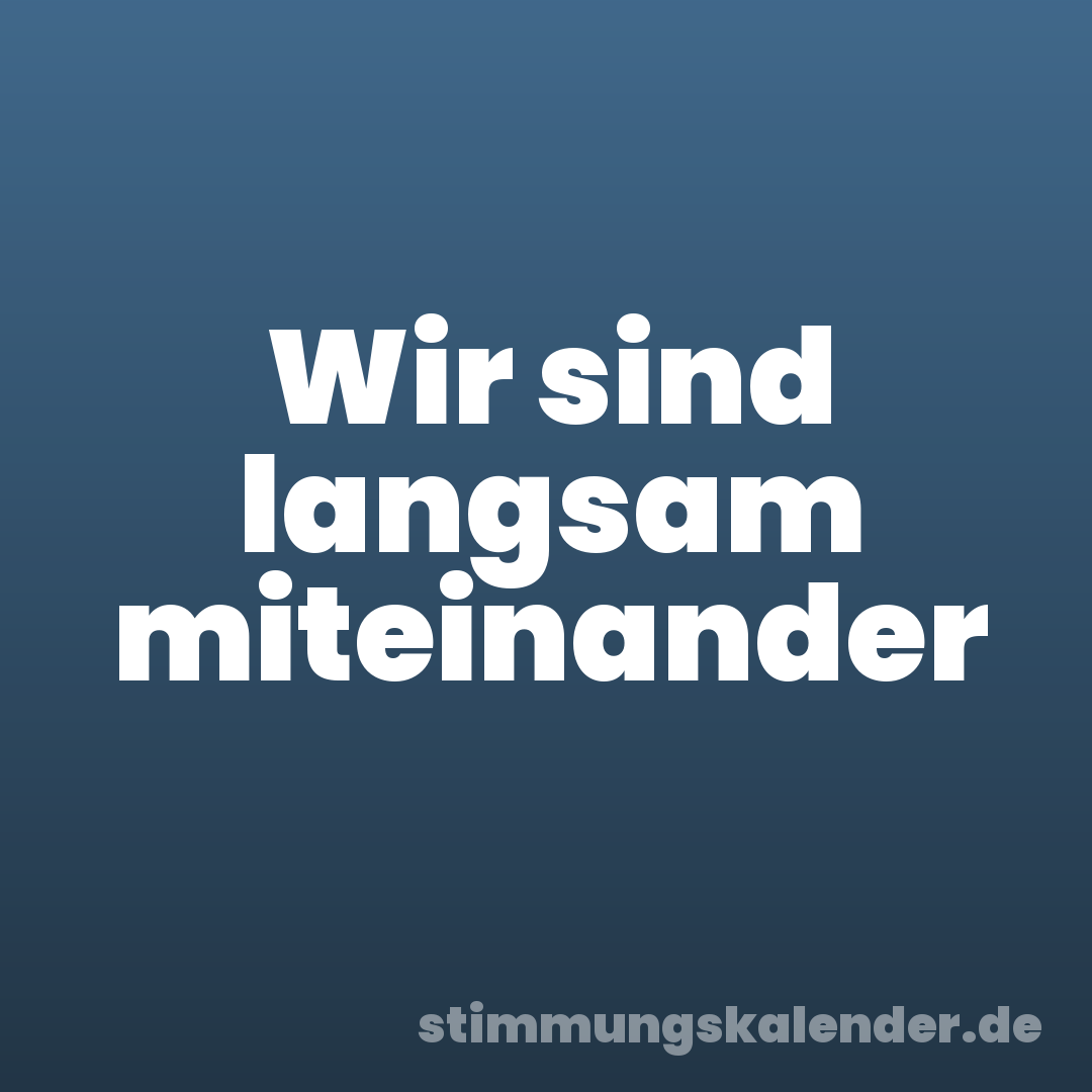 Wir sind langsam miteinander