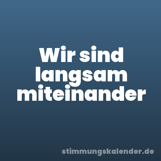 Wir sind langsam miteinander