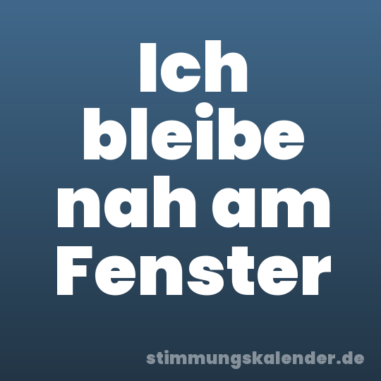 Ich bleibe nah am Fenster