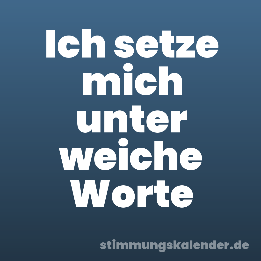 Ich setze mich unter weiche Worte