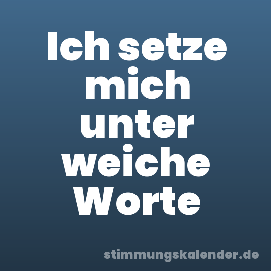 Ich setze mich unter weiche Worte