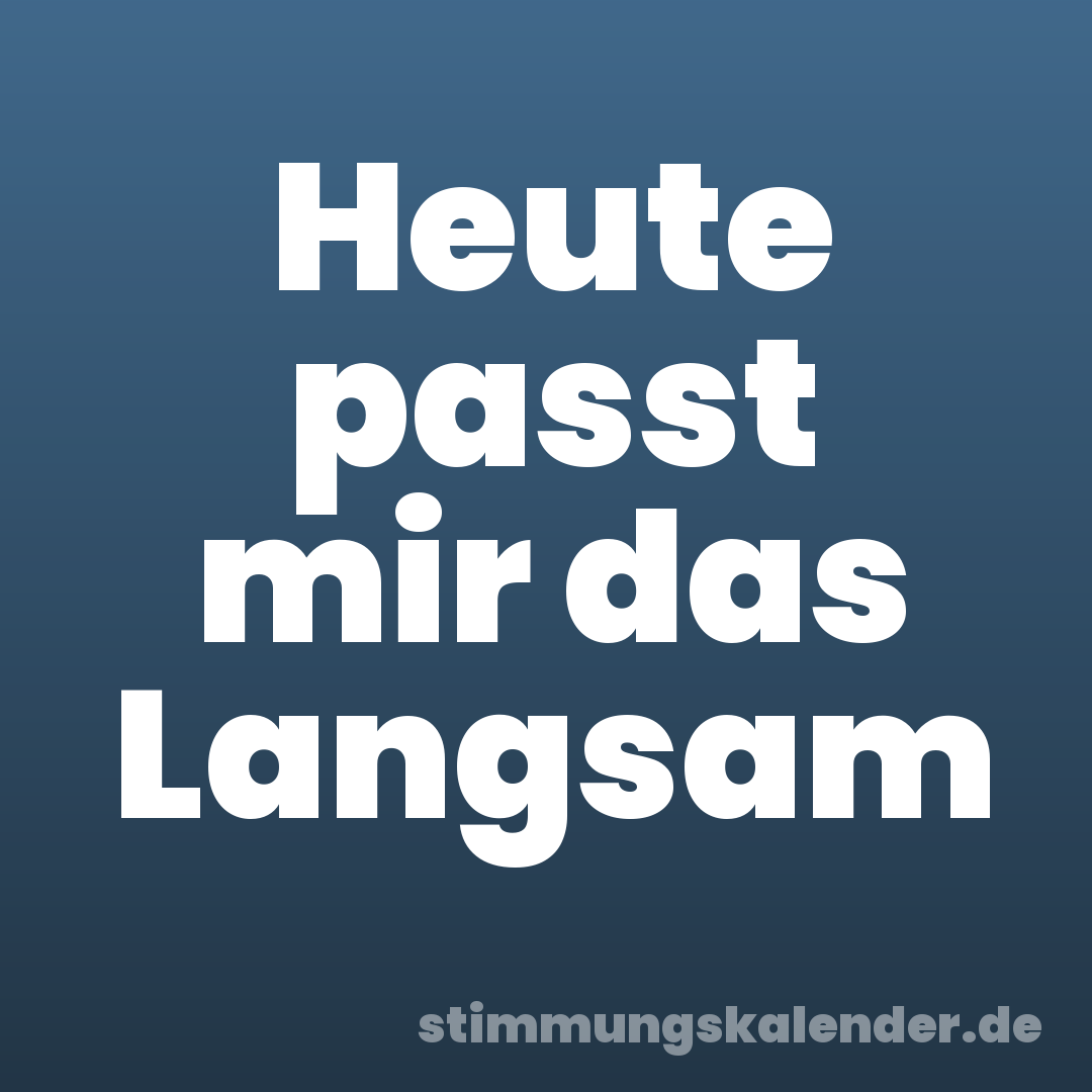 Heute passt mir das Langsam