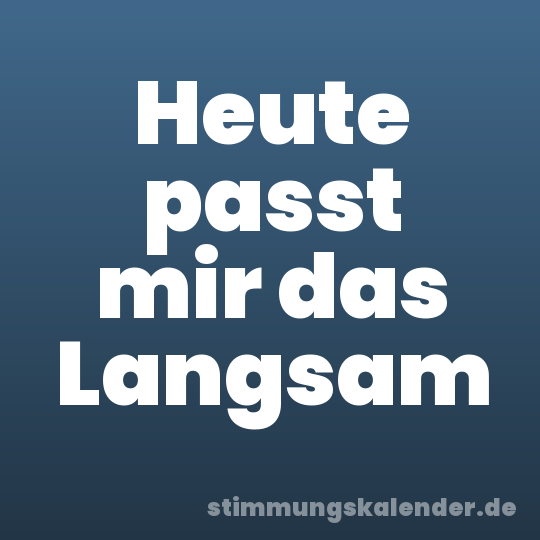 Heute passt mir das Langsam